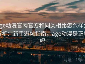 age动漫官网官方和同类相比怎么样全解析：新手避坑指南，age动漫是正版吗