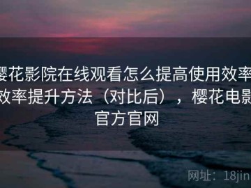 樱花影院在线观看怎么提高使用效率：效率提升方法（对比后），樱花电影官方官网