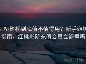 红桃影视到底值不值得用？新手避坑指南，红桃影院充值会员会盗号吗
