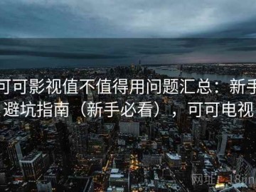 可可影视值不值得用问题汇总：新手避坑指南（新手必看），可可电视