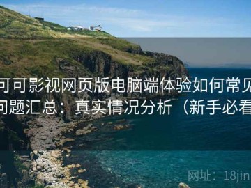 可可影视网页版电脑端体验如何常见问题汇总：真实情况分析（新手必看）