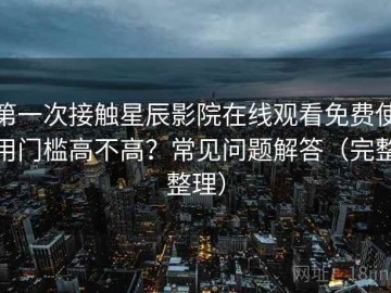 第一次接触星辰影院在线观看免费使用门槛高不高？常见问题解答（完整整理）