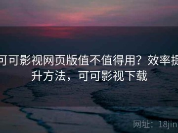 可可影视网页版值不值得用？效率提升方法，可可影视下载