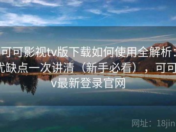 可可影视tv版下载如何使用全解析：优缺点一次讲清（新手必看），可可tv最新登录官网
