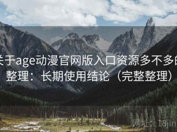 关于age动漫官网版入口资源多不多的整理：长期使用结论（完整整理）