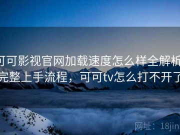 可可影视官网加载速度怎么样全解析：完整上手流程，可可tv怎么打不开了