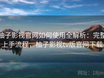 柚子影视官网如何使用全解析：完整上手流程，柚子影视tv版官网下载