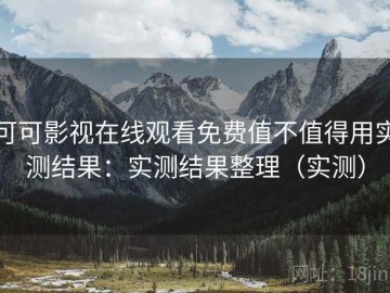 可可影视在线观看免费值不值得用实测结果：实测结果整理（实测）