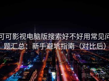 可可影视电脑版搜索好不好用常见问题汇总：新手避坑指南（对比后）