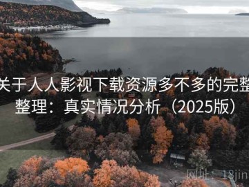 关于人人影视下载资源多不多的完整整理：真实情况分析（2025版）