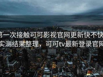 第一次接触可可影视官网更新快不快？实测结果整理，可可tv最新登录官网