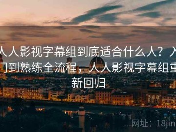 人人影视字幕组到底适合什么人？入门到熟练全流程，人人影视字幕组重新回归