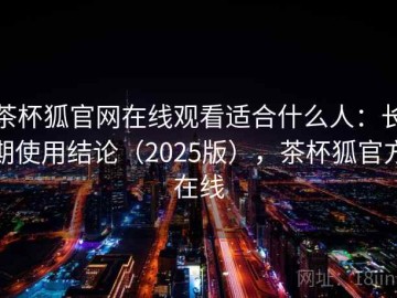 茶杯狐官网在线观看适合什么人：长期使用结论（2025版），茶杯狐官方在线