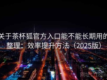 关于茶杯狐官方入口能不能长期用的整理：效率提升方法（2025版）