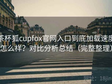 茶杯狐cupfox官网入口到底加载速度怎么样？对比分析总结（完整整理）