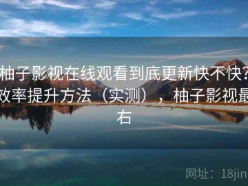柚子影视在线观看到底更新快不快？效率提升方法（实测），柚子影视最右