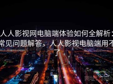 人人影视网电脑端体验如何全解析：常见问题解答，人人影视电脑端用不了