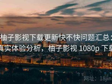 柚子影视下载更新快不快问题汇总：真实体验分析，柚子影视 1080p 下载
