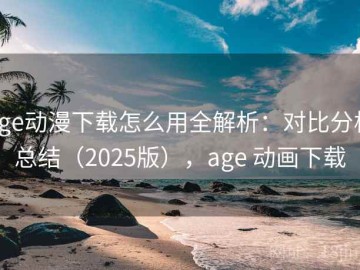 age动漫下载怎么用全解析：对比分析总结（2025版），age 动画下载