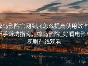 蜂鸟影院官网到底怎么提高使用效率？新手避坑指南，蜂鸟影院_好看电影电视剧在线观看