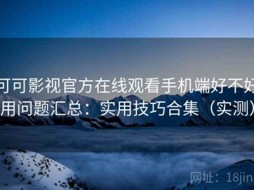 可可影视官方在线观看手机端好不好用问题汇总：实用技巧合集（实测）