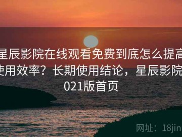 星辰影院在线观看免费到底怎么提高使用效率？长期使用结论，星辰影院2021版首页