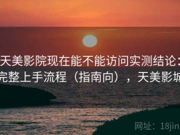天美影院现在能不能访问实测结论：完整上手流程（指南向），天美影城