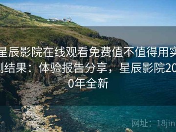 星辰影院在线观看免费值不值得用实测结果：体验报告分享，星辰影院2020年全新