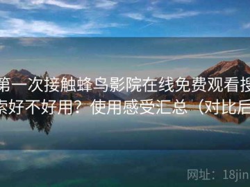 第一次接触蜂鸟影院在线免费观看搜索好不好用？使用感受汇总（对比后）