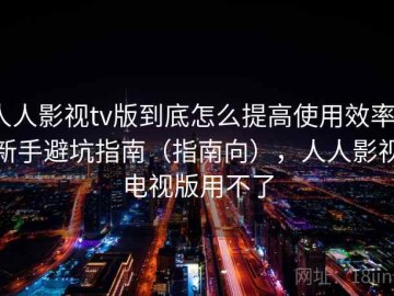 人人影视tv版到底怎么提高使用效率？新手避坑指南（指南向），人人影视电视版用不了