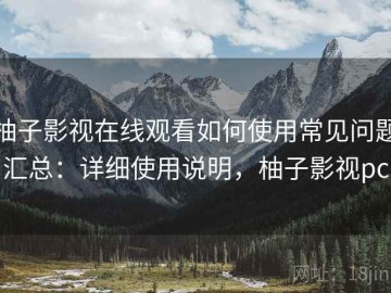 柚子影视在线观看如何使用常见问题汇总：详细使用说明，柚子影视pc