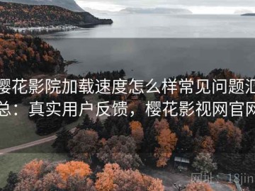 樱花影院加载速度怎么样常见问题汇总：真实用户反馈，樱花影视网官网