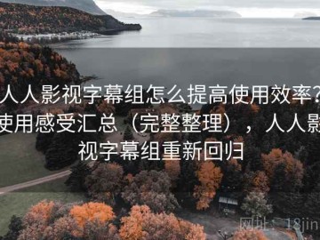 人人影视字幕组怎么提高使用效率？使用感受汇总（完整整理），人人影视字幕组重新回归