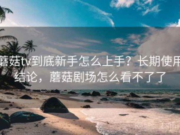 蘑菇tv到底新手怎么上手？长期使用结论，蘑菇剧场怎么看不了了