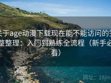 关于age动漫下载现在能不能访问的完整整理：入门到熟练全流程（新手必看）