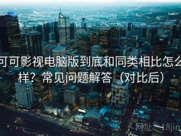 可可影视电脑版到底和同类相比怎么样？常见问题解答（对比后）