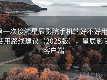 第一次接触星辰影院手机端好不好用？使用路线建议（2025版），星辰影院客户端