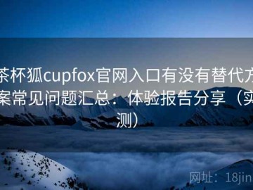 茶杯狐cupfox官网入口有没有替代方案常见问题汇总：体验报告分享（实测）