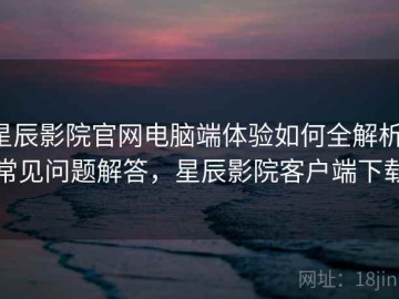 星辰影院官网电脑端体验如何全解析：常见问题解答，星辰影院客户端下载