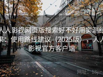 人人影视网页版搜索好不好用实测结果：使用路线建议（2025版），人人影视官方客户端
