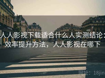 人人影视下载适合什么人实测结论：效率提升方法，人人影视在哪下