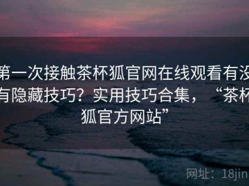 第一次接触茶杯狐官网在线观看有没有隐藏技巧？实用技巧合集，“茶杯狐官方网站”