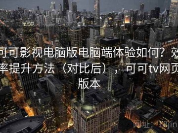 可可影视电脑版电脑端体验如何？效率提升方法（对比后），可可tv网页版本