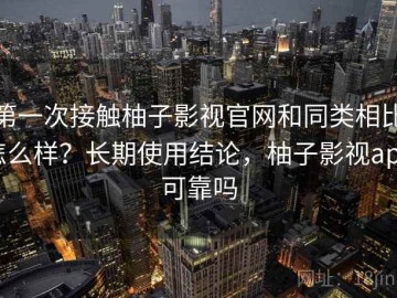 第一次接触柚子影视官网和同类相比怎么样？长期使用结论，柚子影视app可靠吗
