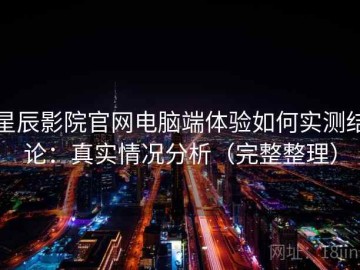 星辰影院官网电脑端体验如何实测结论：真实情况分析（完整整理）