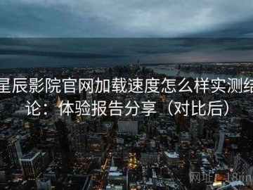 星辰影院官网加载速度怎么样实测结论：体验报告分享（对比后）