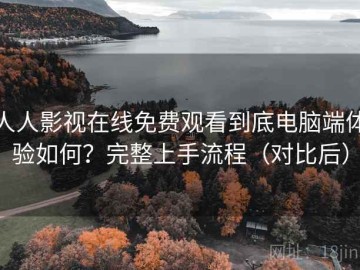 人人影视在线免费观看到底电脑端体验如何？完整上手流程（对比后）