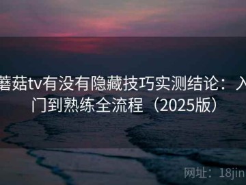 蘑菇tv有没有隐藏技巧实测结论：入门到熟练全流程（2025版）