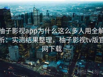 柚子影视app为什么这么多人用全解析：实测结果整理，柚子影视tv版官网下载