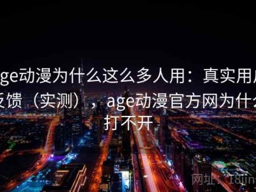age动漫为什么这么多人用：真实用户反馈（实测），age动漫官方网为什么打不开